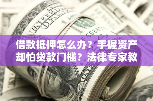 武汉借款抵押怎么办？手握资产却怕贷款门槛？法律专家教你办抵押不踩坑