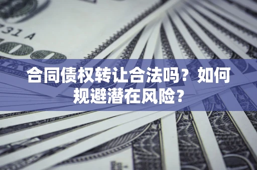 武汉合同债权转让合法吗?如何规避潜在风险? 武汉合同债权转让合法吗?如何规避潜在风险?