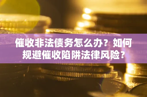 武汉催收非法债务怎么办？如何规避催收陷阱法律风险？