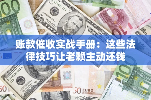 武汉账款催收实战手册：这些法律技巧让老赖主动还钱