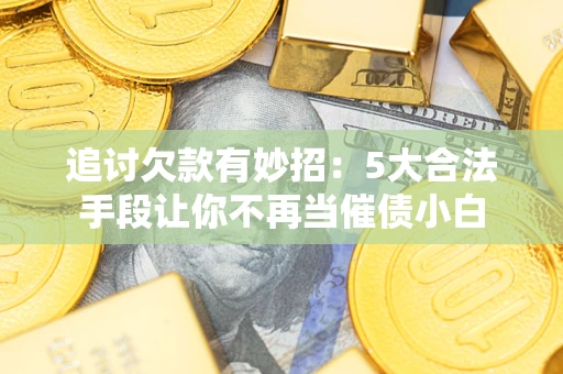 武汉追讨欠款有妙招：5大合法手段让你不再当催债小白