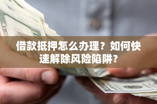 武汉借款抵押怎么办理？如何快速解除风险陷阱？
