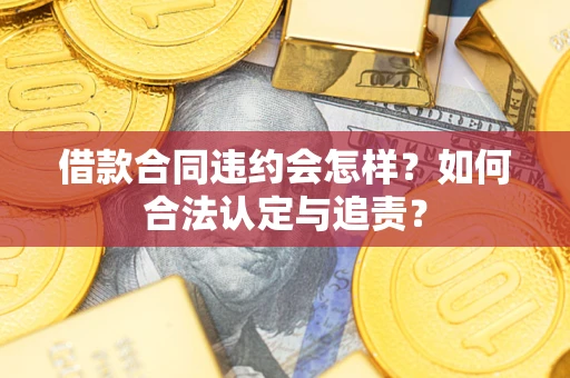 武汉借款合同违约会怎样？如何合法认定与追责？