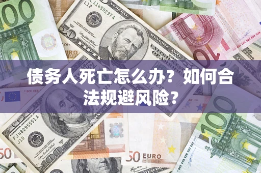 武汉债务人死亡怎么办？如何合法规避风险？