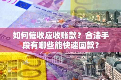 武汉如何催收应收账款？合法手段有哪些能快速回款？