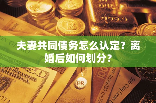 武汉夫妻共同债务怎么认定？离婚后如何划分？