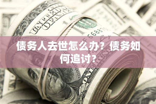 武汉债务人去世怎么办？债务如何追讨？