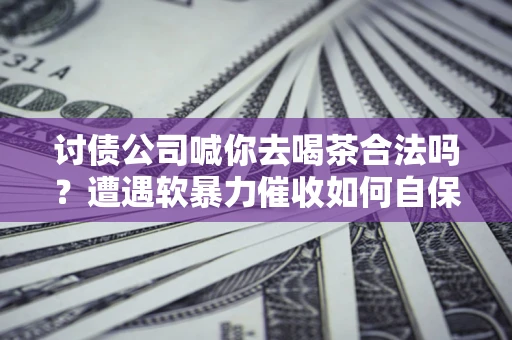 武汉讨债公司喊你去喝茶合法吗？遭遇软暴力催收如何自保？