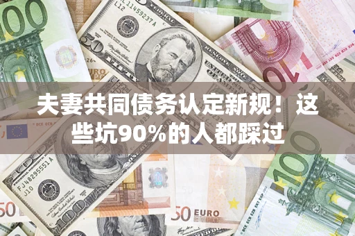 武汉夫妻共同债务认定新规！这些坑90%的人都踩过