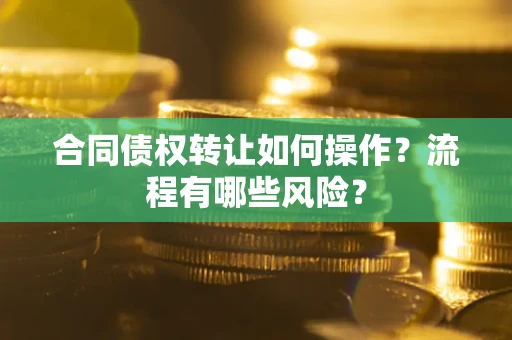 武汉合同债权转让如何操作？流程有哪些风险？