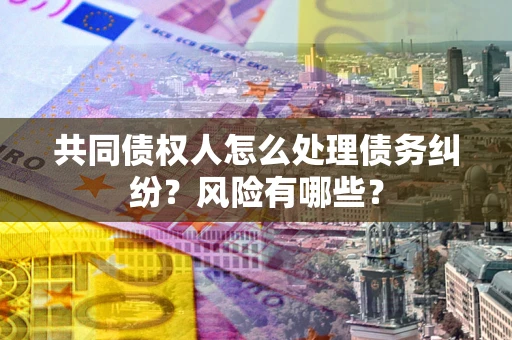 武汉共同债权人怎么处理债务纠纷？风险有哪些？