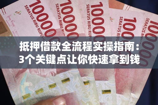 武汉抵押借款全流程实操指南：3个关键点让你快速拿到钱