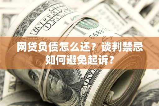 武汉网贷负债怎么还？谈判禁忌如何避免起诉？