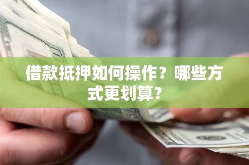 武汉借款抵押如何操作？哪些方式更划算？
