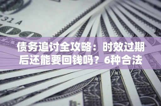武汉债务追讨全攻略：时效过期后还能要回钱吗？6种合法手段助你维权