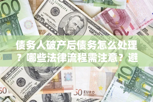 武汉债务人破产后债务怎么处理？哪些法律流程需注意？避免踩坑指南