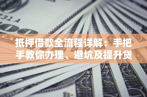 武汉抵押借款全流程详解：手把手教你办理、避坑及提升贷款额度