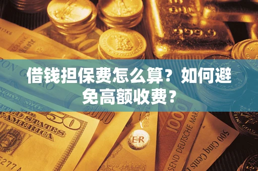 武汉借钱担保费怎么算？如何避免高额收费？