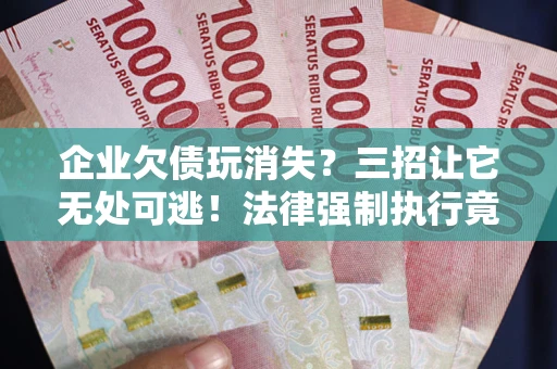 武汉企业欠债玩消失？三招让它无处可逃！法律强制执行竟比讨债公司还狠？