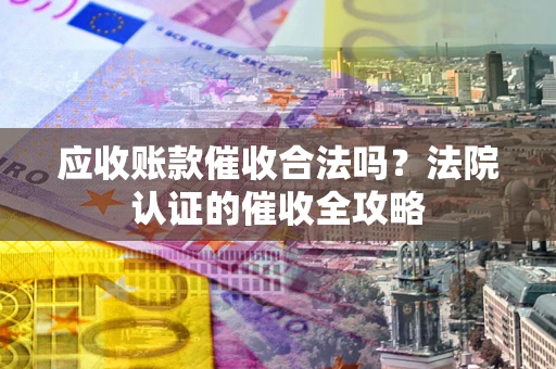 武汉应收账款催收合法吗？法院认证的催收全攻略
