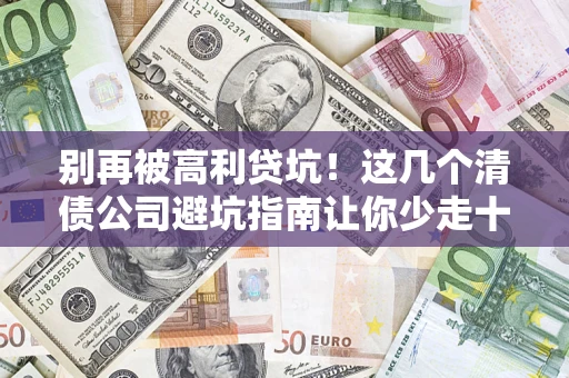 武汉别再被高利贷坑！这几个清债公司避坑指南让你少走十年弯路