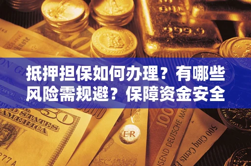 武汉抵押担保如何办理？有哪些风险需规避？保障资金安全