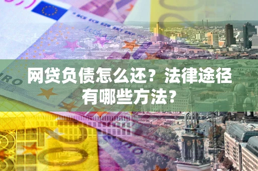 武汉网贷负债怎么还？法律途径有哪些方法？