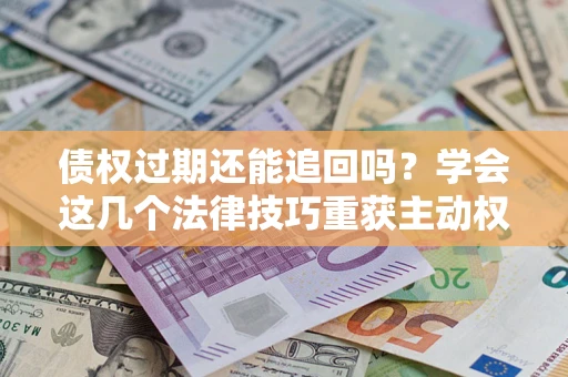 武汉债权过期还能追回吗？学会这几个法律技巧重获主动权