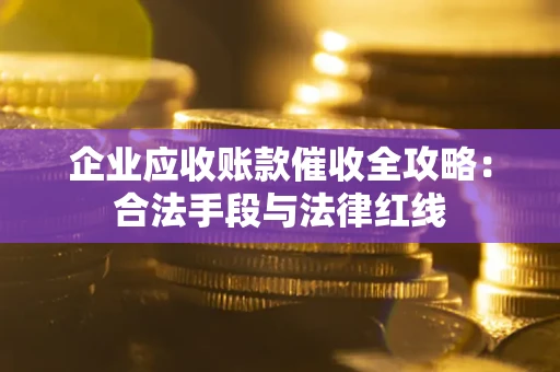 武汉企业应收账款催收全攻略：合法手段与法律红线