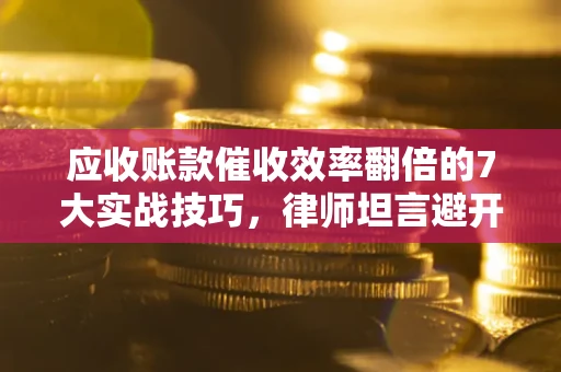 武汉应收账款催收效率翻倍的7大实战技巧，律师坦言避开这些法律雷区最关键