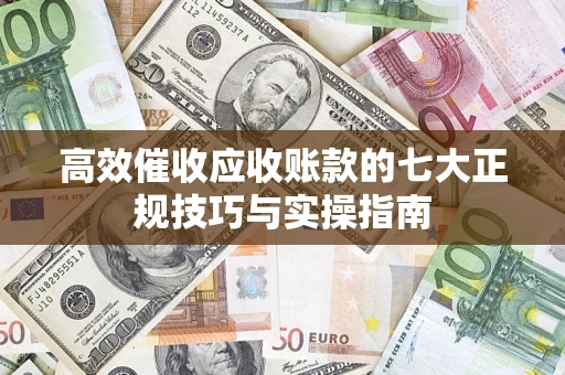 武汉高效催收应收账款的七大正规技巧与实操指南