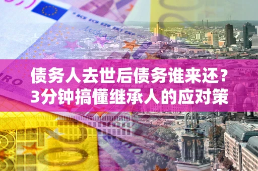 武汉债务人去世后债务谁来还？3分钟搞懂继承人的应对策略