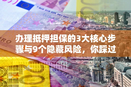 武汉办理抵押担保的3大核心步骤与9个隐藏风险，你踩过哪个坑？