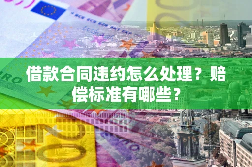 武汉借款合同违约怎么处理？赔偿标准有哪些？