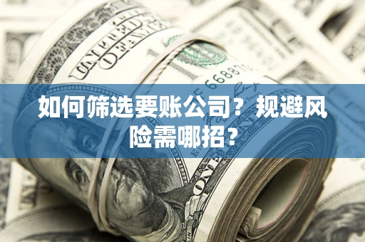 武汉如何筛选要账公司？规避风险需哪招？