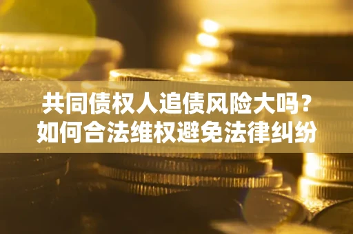武汉共同债权人追债风险大吗?如何合法维权避免法律纠纷? 武汉共同债权人追债风险大吗?如何合法维权避免法律纠纷?