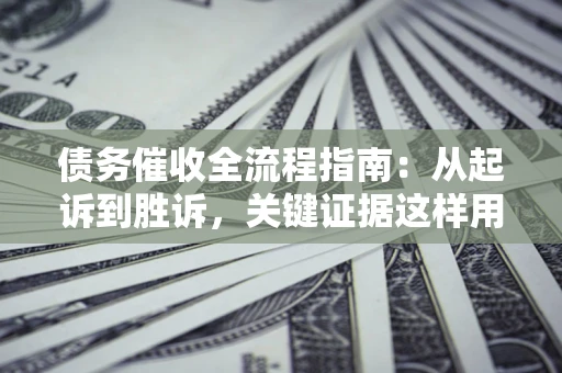 武汉债务催收全流程指南：从起诉到胜诉，关键证据这样用