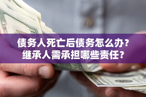 武汉债务人死亡后债务怎么办？继承人需承担哪些责任？