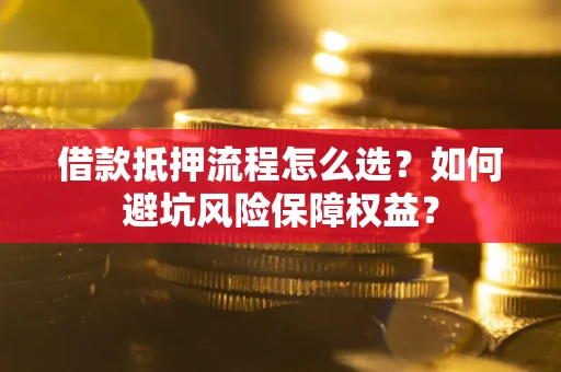 武汉借款抵押流程怎么选？如何避坑风险保障权益？