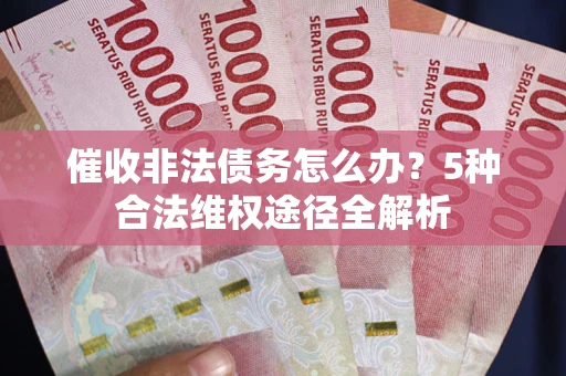 武汉催收非法债务怎么办？5种合法维权途径全解析