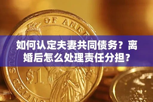 武汉如何认定夫妻共同债务？离婚后怎么处理责任分担？