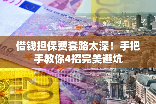 武汉借钱担保费套路太深！手把手教你4招完美避坑