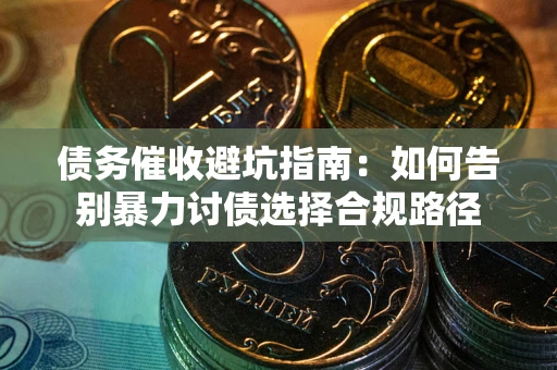 武汉债务催收避坑指南：如何告别暴力讨债选择合规路径