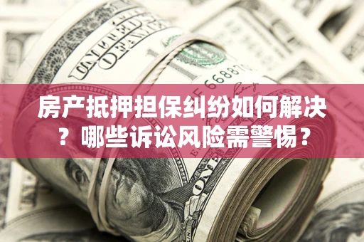 武汉房产抵押担保纠纷如何解决？哪些诉讼风险需警惕？