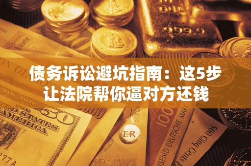 武汉债务诉讼避坑指南：这5步让法院帮你逼对方还钱