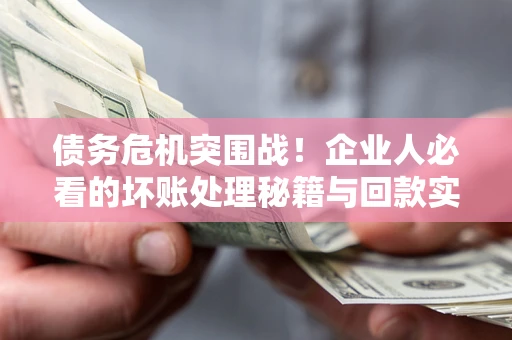 武汉债务危机突围战！企业人必看的坏账处理秘籍与回款实战指南