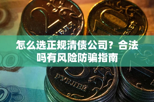武汉怎么选正规清债公司？合法吗有风险防骗指南