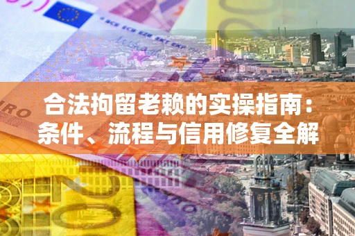 武汉合法拘留老赖的实操指南:条件、流程与信用修复全解析 武汉合法拘留老赖的实操指南:条件、流程与信用修复全解析
