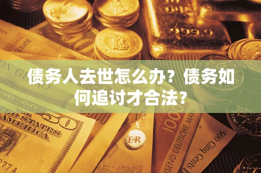武汉债务人去世怎么办？债务如何追讨才合法？