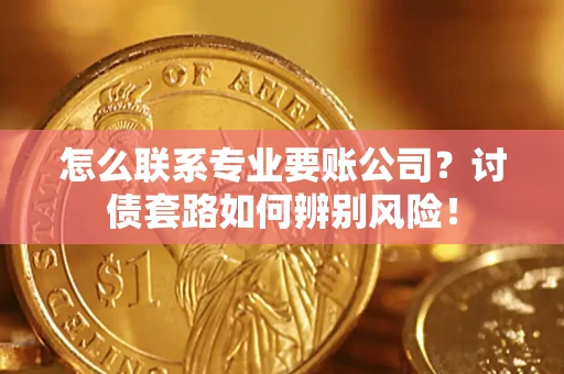 武汉怎么联系专业要账公司？讨债套路如何辨别风险！